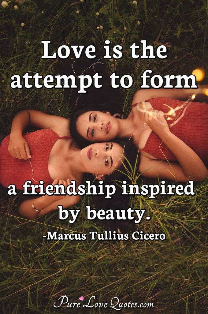 Love is the attempt to form a friendship inspired by beauty. - Marcus Tullius Cicero