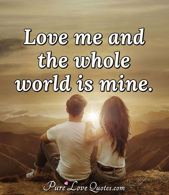 Love me and the whole world is mine. - Anonymous