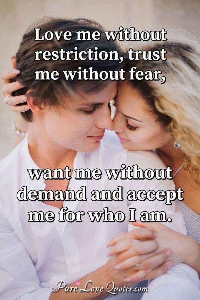 Love me without restriction, trust me without fear, want me without demand and accept me for who I am. - Anonymous