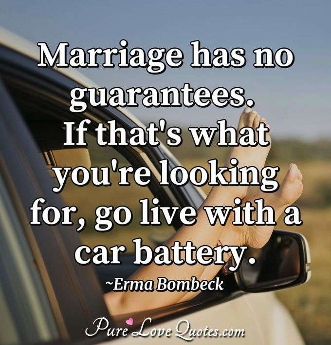 Marriage has no guarantees. If that's what you're looking for, go live with a car battery. - Erma Bombeck