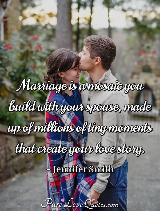 Marriage is a mosaic you build with your spouse, made up of millions of tiny moments that create your love story. - Jennifer Smith