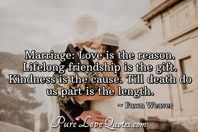Marriage: Love is the reason. Lifelong friendship is the gift. Kindness is the cause. Till death do us part is the length. - Fawn Weaver