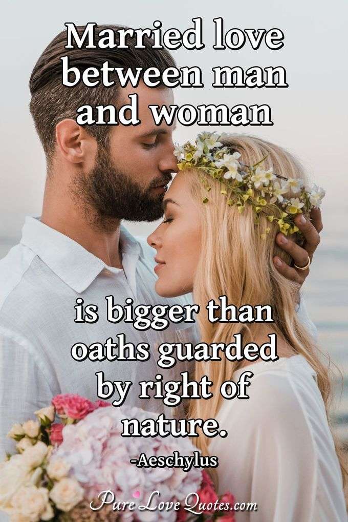 Married love between man and woman is bigger than oaths guarded by right of nature. - Aeschylus