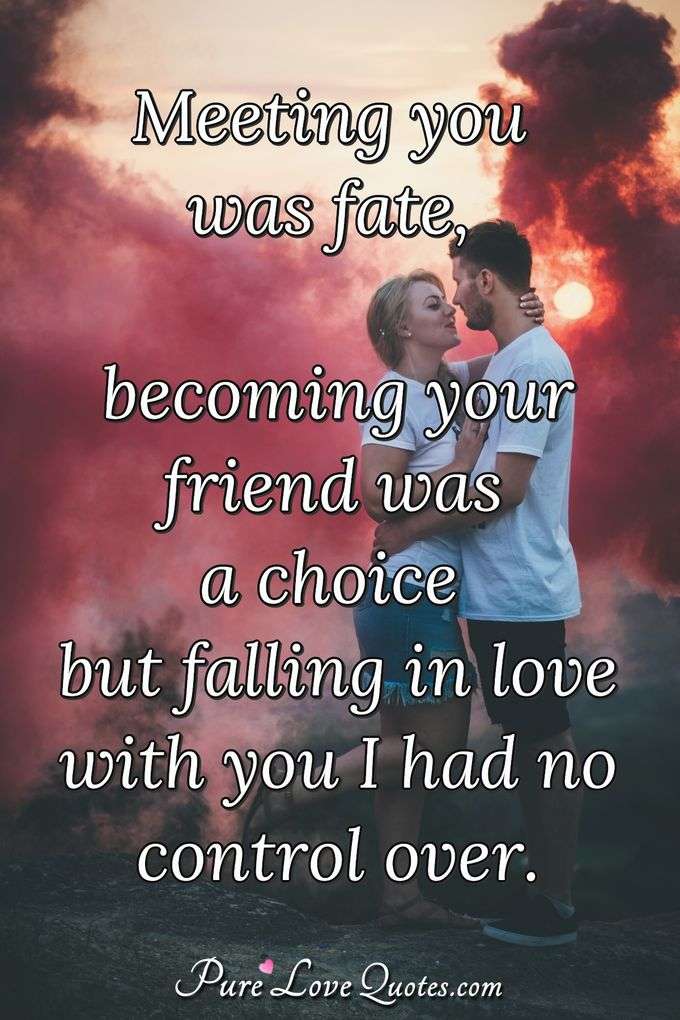 Meeting you was fate, becoming your friend was a choice but falling in love with you I had no control over. - Anonymous