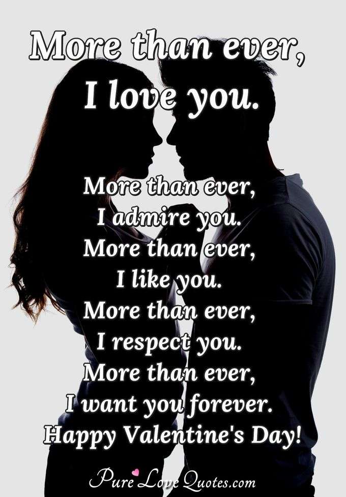 More than ever, I love you. More than ever, I admire you. More than ever, I like you. More than ever, I respect you. More than ever, I want you forever. Happy Valentine's Day! - Anonymous