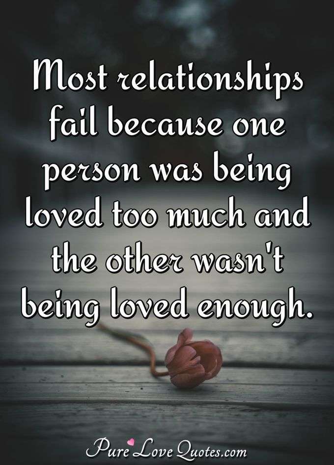 Most relationships fail because one person was being loved too much and the other wasn't being loved enough. - Anonymous