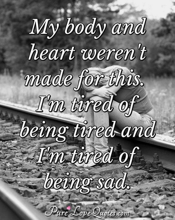 My body and heart weren't made for this. I'm tired of being tired and I'm tired of being sad. - Anonymous