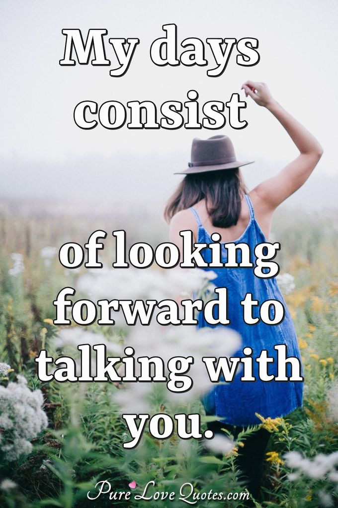 My days consist of looking forward to talking with you. - Anonymous