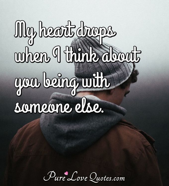 My heart drops when I think about you being with someone else. - Anonymous