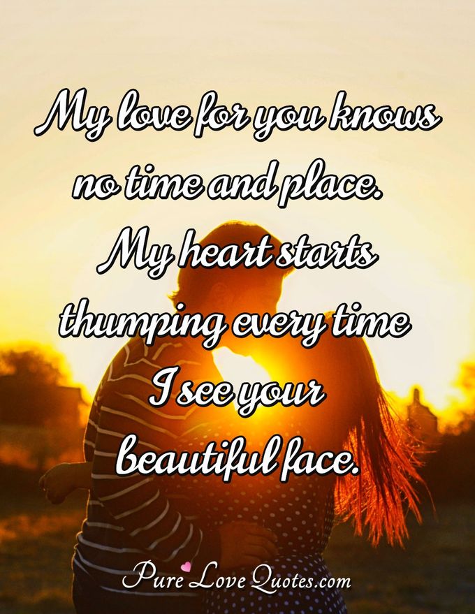 My love for you knows no time and place. My heart starts thumping every time I see your beautiful face. - Anonymous