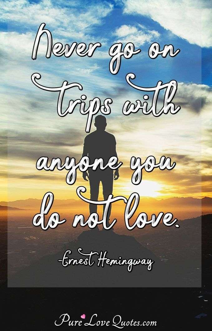 Never go on trips with anyone you do not love. - Ernest Hemingway