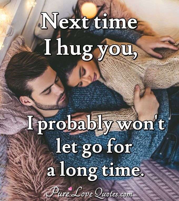 Next time I hug you, I probably won't let go for a long time. - Anonymous