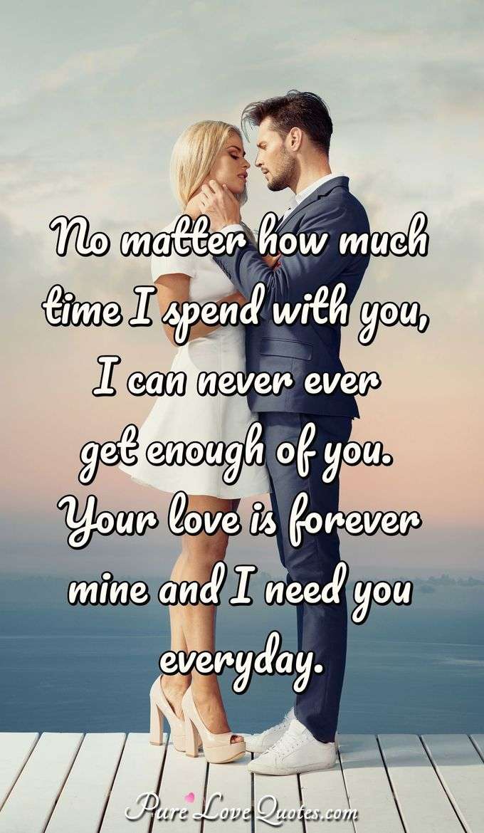 No matter how much time I spend with you, I can never ever get enough of you. Your love is forever mine and I need you everyday. - Anonymous