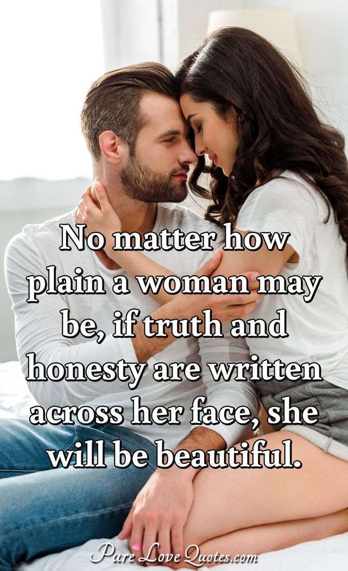 No matter how plain a woman may be, if truth and honesty are written across her face, she will be beautiful. - Eleanor Roosevelt