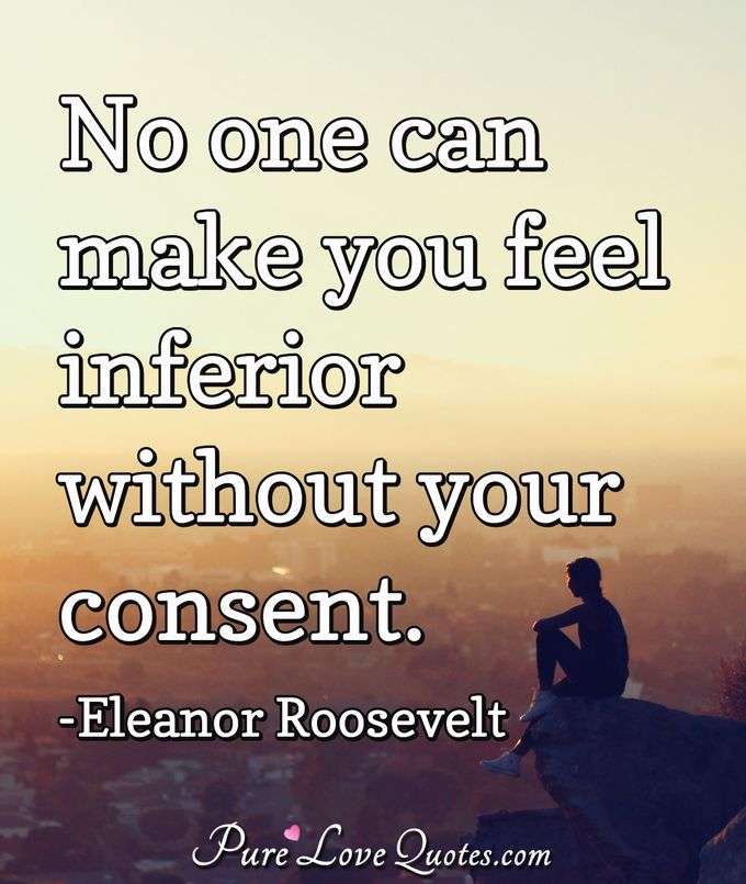 No one can make you feel inferior without your consent. - Eleanor Roosevelt