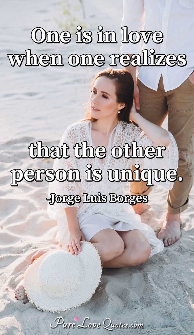 One is in love when one realizes that the other person is unique. - Jorge Luis Borges