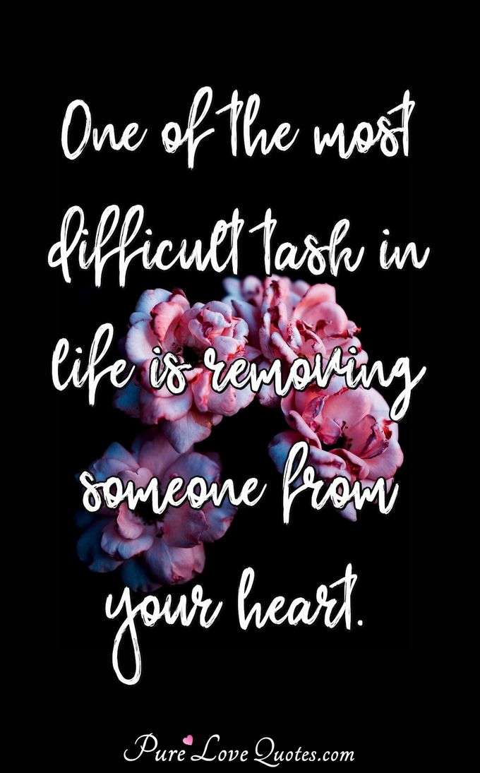 One of the most difficult task in life is removing someone from your heart. - Anonymous