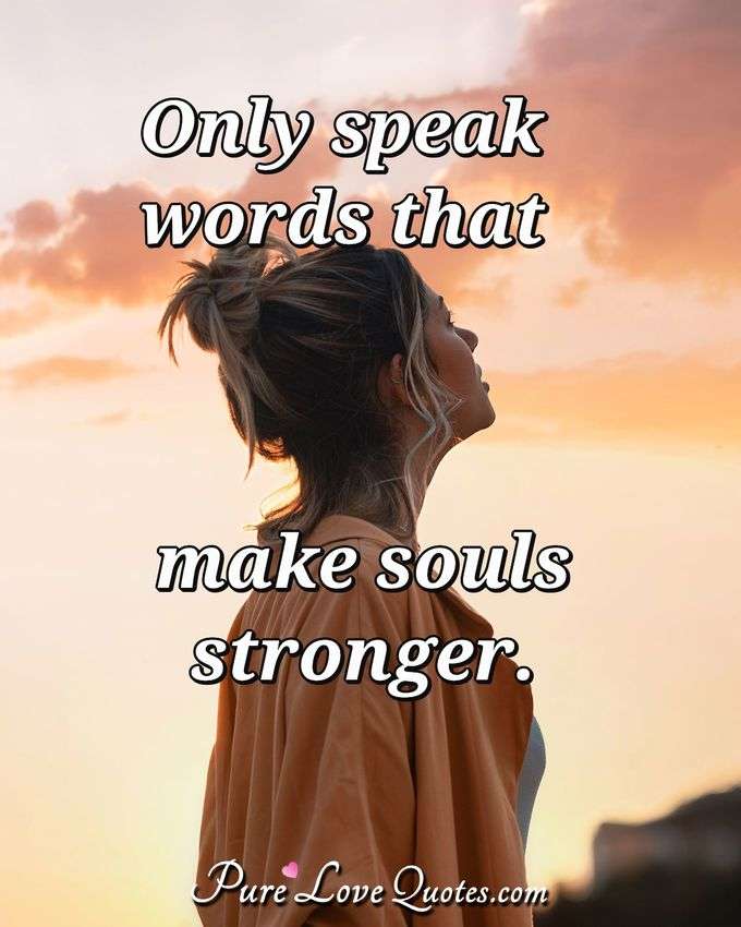 Only speak words that make souls stronger. - Anonymous