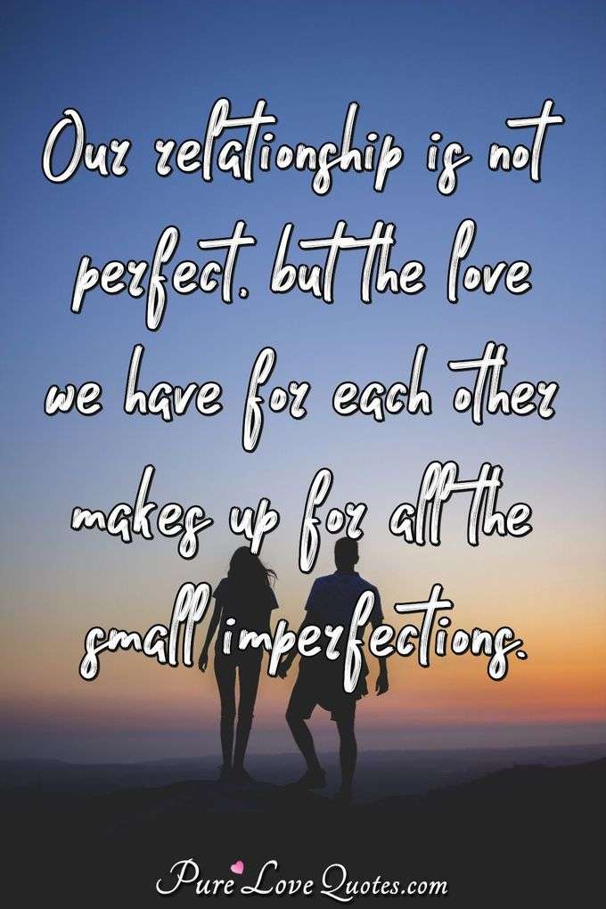 Our relationship is not perfect, but the love we have for each other makes up for all the small imperfections. - PureLoveQuotes.com