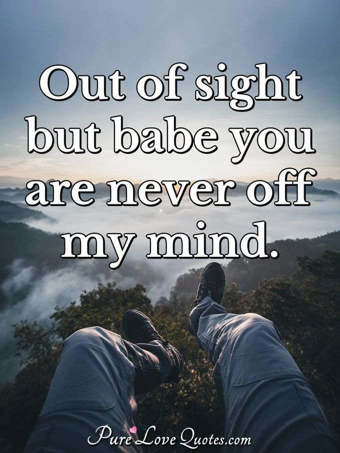 Out of sight but babe you are never off my mind. - Anonymous