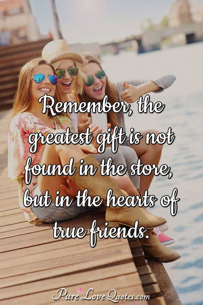 Remember, the greatest gift is not found in the store but in the hearts of true friends. - Anonymous