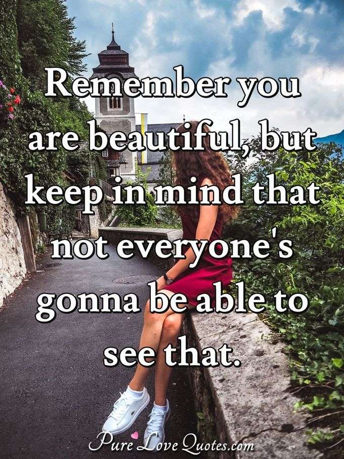 Remember you are beautiful, but keep in mind that not everyone's gonna be able to see that. - Anonymous