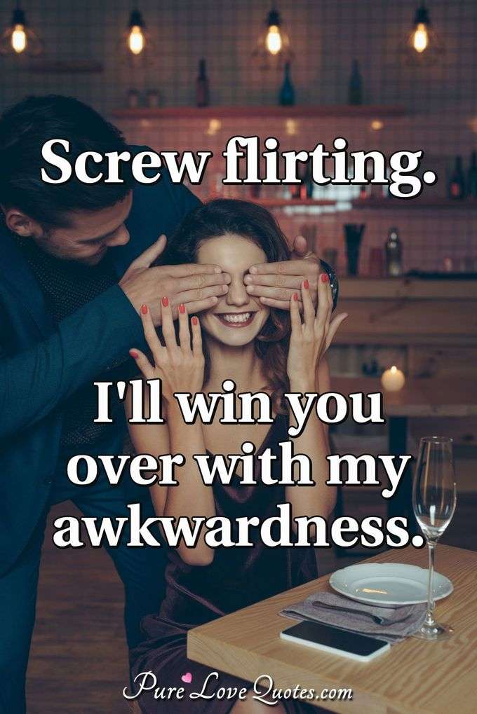Screw flirting. I'll win you over with my awkwardness. - Anonymous