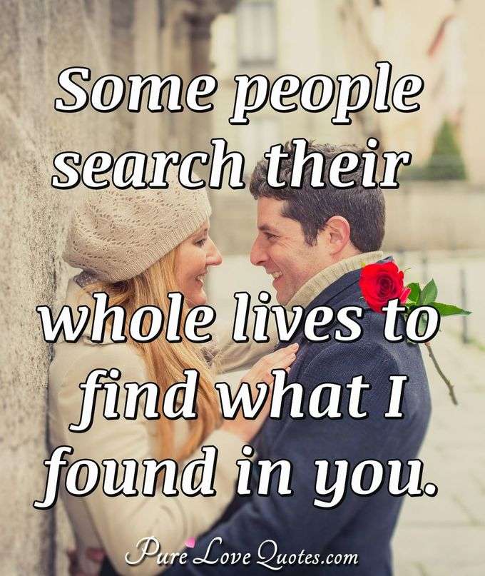 Some people search their whole lives to find what I found in you. - Anonymous