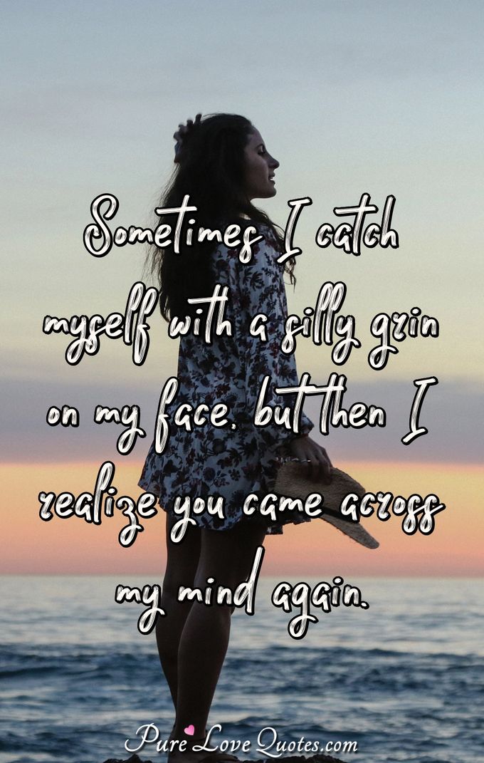 Sometimes I catch myself with a silly grin on my face, but then I realize you came across my mind again. - Anonymous