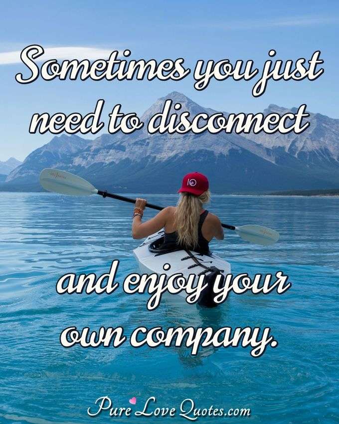 Sometimes you just need to disconnect and enjoy your own company. - Anonymous