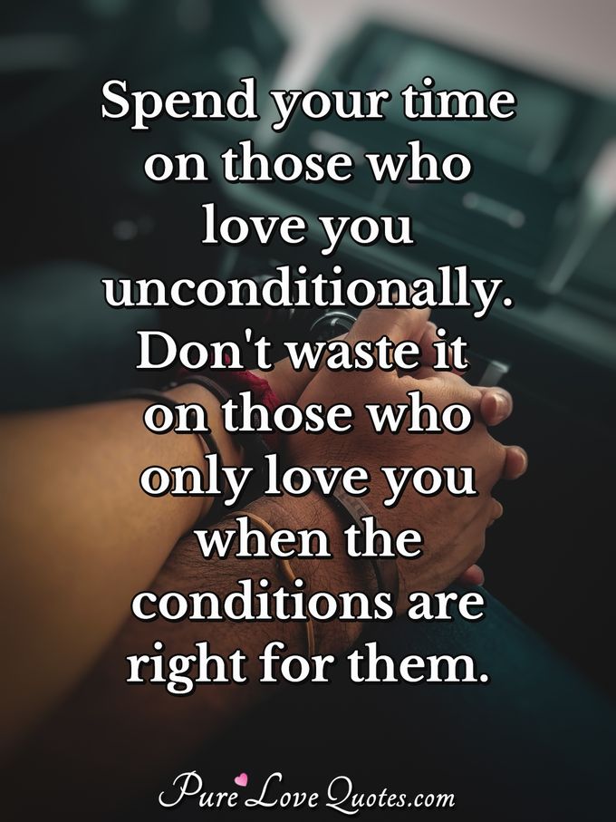 Spend your time on those who love you unconditionally. Don't waste it on those who only love you when the conditions are right for them. - Anonymous