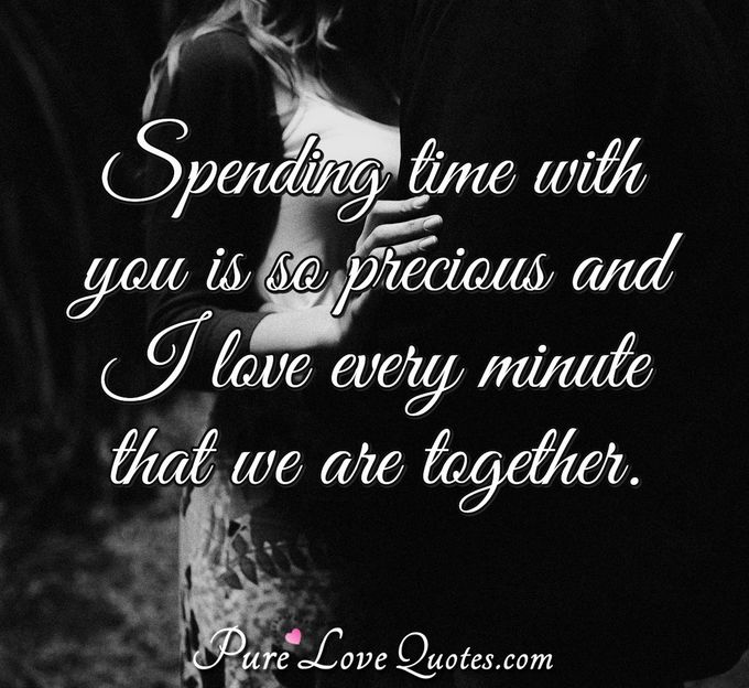 Spending time with you is so precious and I love every minute that we are together. - Anonymous