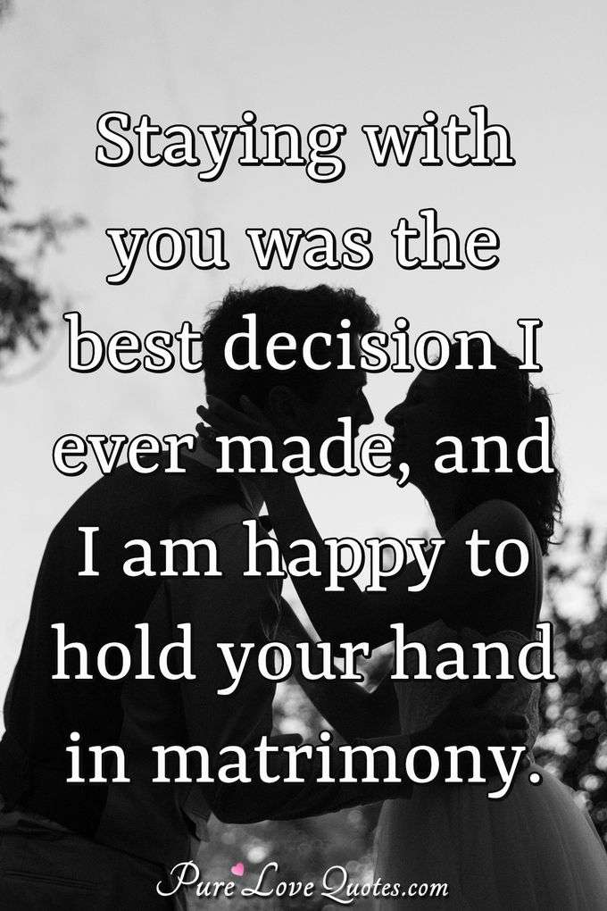 Staying with you was the best decision I ever made, and I am happy to hold your hand in matrimony. - PureLoveQuotes.com