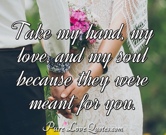 Take my hand, my love, and my soul because they were meant for you. - Anonymous