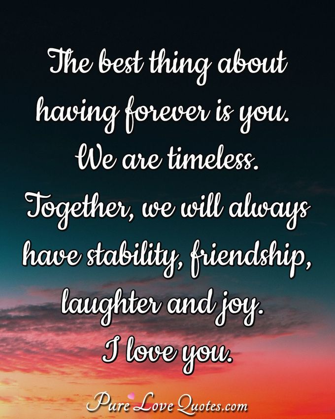 The best thing about having forever is you. We are timeless. Together, we will always have stability, friendship, laughter and joy. I love you. - Anonymous