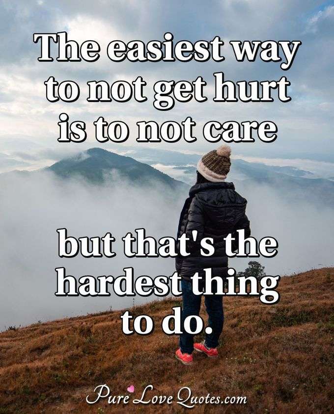 The easiest way to not get hurt is to not care, but that's the hardest thing to do. - Anonymous