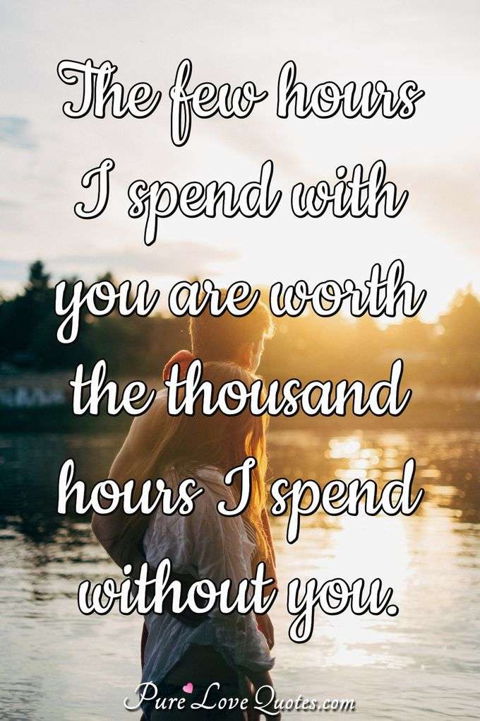The few hours I spend with you are worth the thousand hours I spend without you. - Anonymous