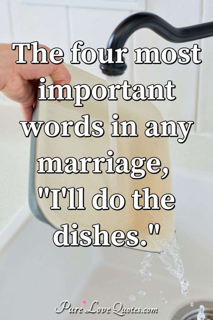 The four most important words in any marriage, "I'll do the dishes." - Anonymous