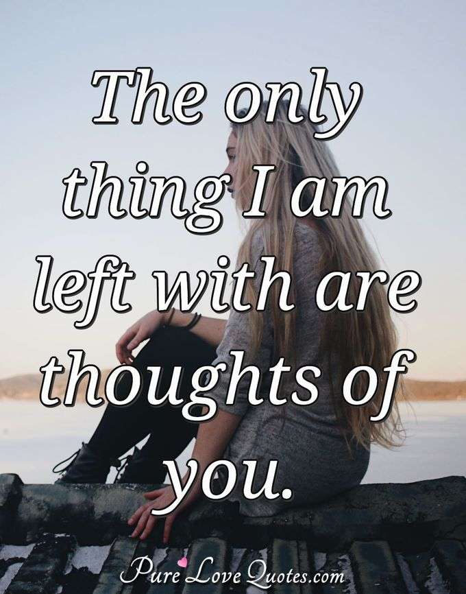 The only thing I am left with are thoughts of you. - Anonymous