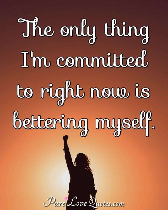 The only thing I'm committed to right now is bettering myself. - Anonymous