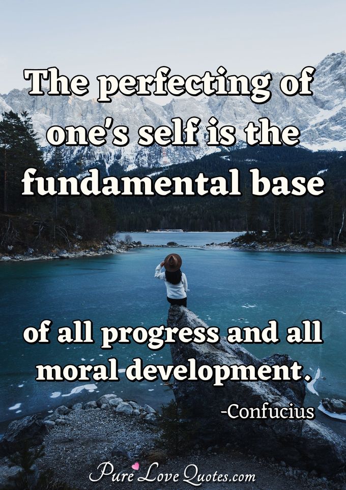 The perfecting of one's self is the fundamental base of all progress and all moral development. - Confucius
