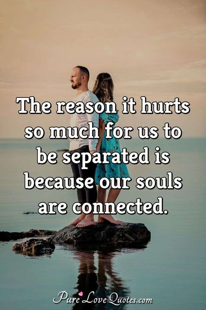 The reason it hurts so much for us to be separated is because our souls are connected. - Anonymous