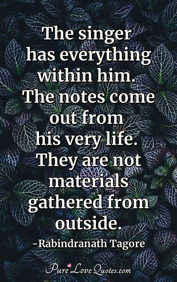 The singer has everything within him. The notes come out from his very life. They are not materials gathered from outside. - Rabindranath Tagore