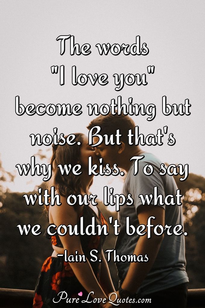 The words "I love you" become nothing but noise. But that's why we kiss. To say with our lips what we couldn't before. - Iain S. Thomas