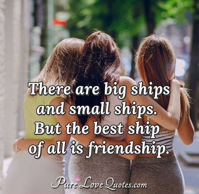There are big ships and small ships. But the best ship of all is friendship. - Anonymous