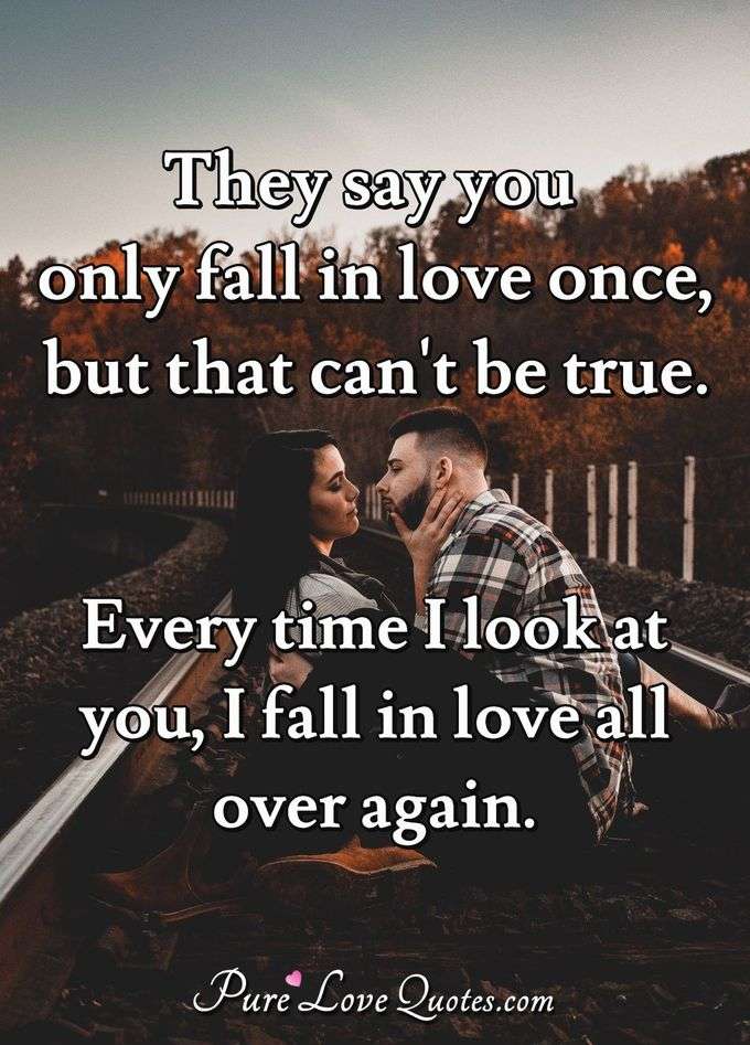 They say you only fall in love once, but that can't be true. Every time I look at you, I fall in love all over again. - Anonymous