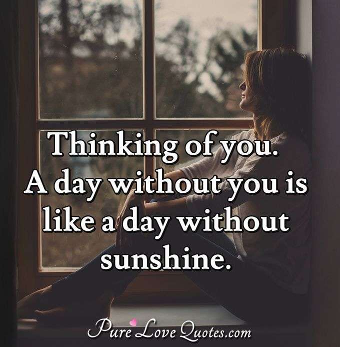 Thinking of you. A day without you is like a day without sunshine. - Anonymous