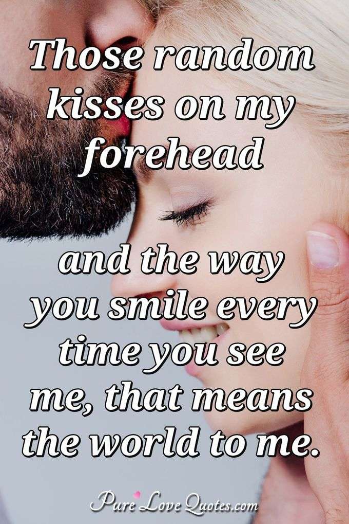 Those random kisses on my forehead and the way you smile every time you see me, that means the world to me. - Anonymous