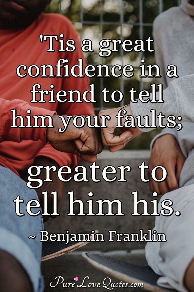 'Tis a great confidence in a friend to tell him your faults; greater to tell him his. - Benjamin Franklin