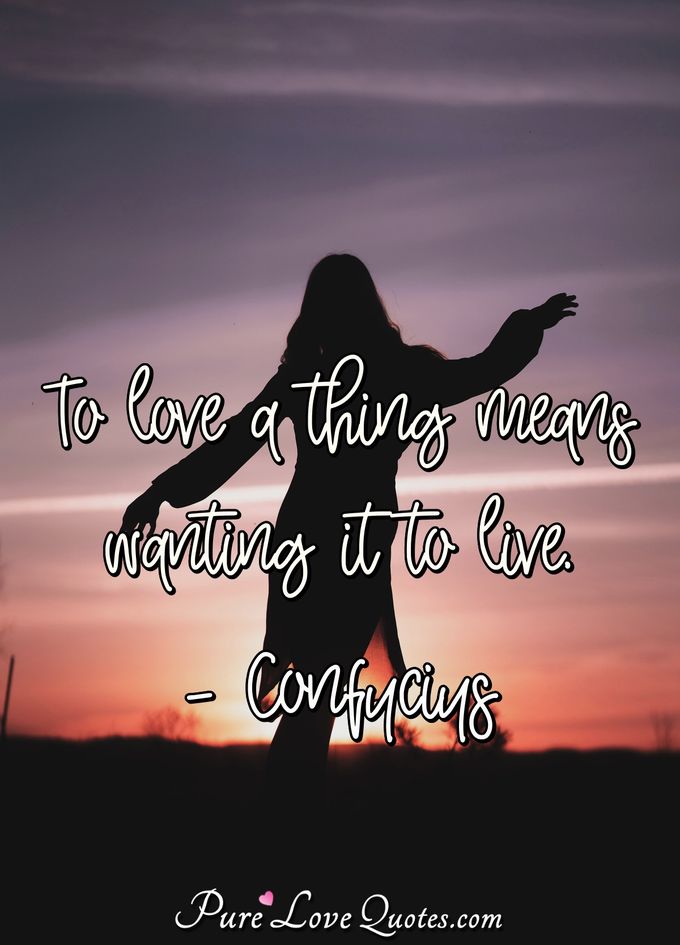 To love a thing means wanting it to live. - Confucius